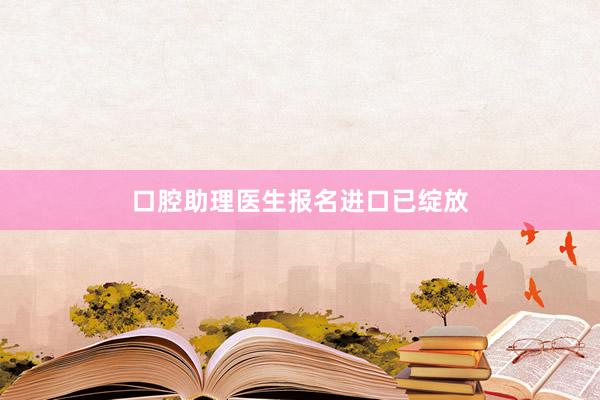 口腔助理医生报名进口已绽放