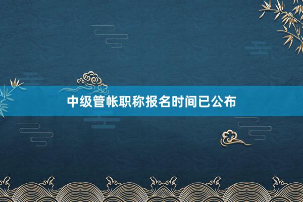中级管帐职称报名时间已公布