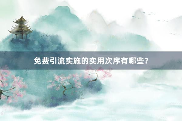 免费引流实施的实用次序有哪些？