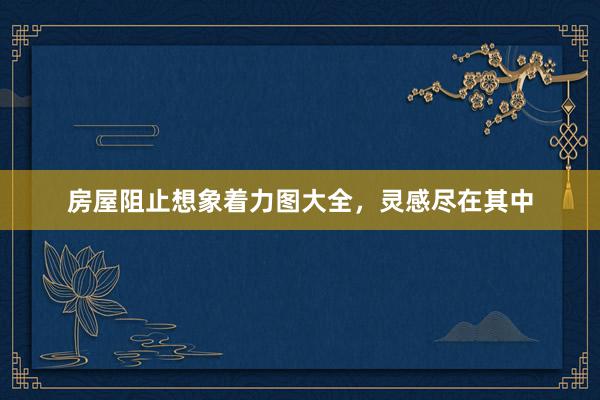 房屋阻止想象着力图大全，灵感尽在其中