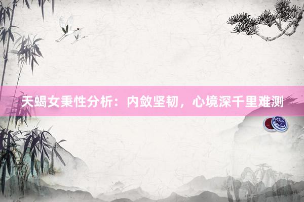 天蝎女秉性分析：内敛坚韧，心境深千里难测