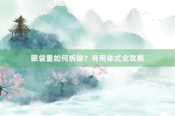 眼袋重如何拆除？有用体式全攻略