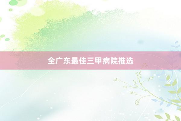 全广东最佳三甲病院推选