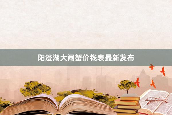 阳澄湖大闸蟹价钱表最新发布