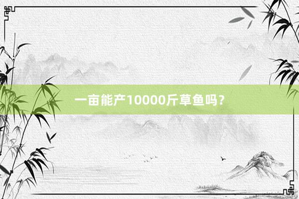 一亩能产10000斤草鱼吗？