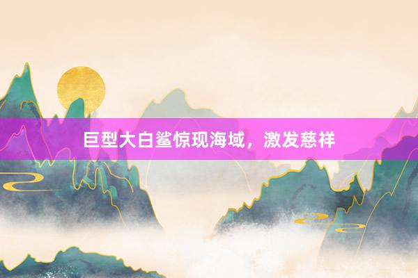 巨型大白鲨惊现海域，激发慈祥