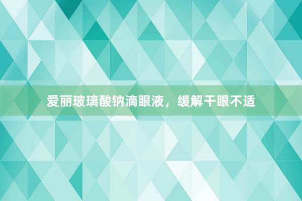 爱丽玻璃酸钠滴眼液，缓解干眼不适