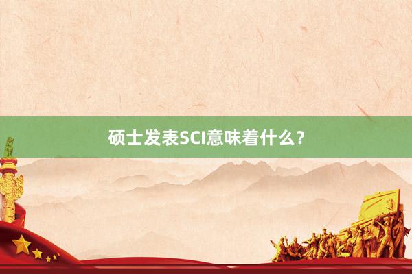 硕士发表SCI意味着什么？