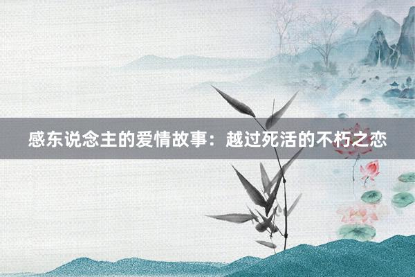 感东说念主的爱情故事：越过死活的不朽之恋